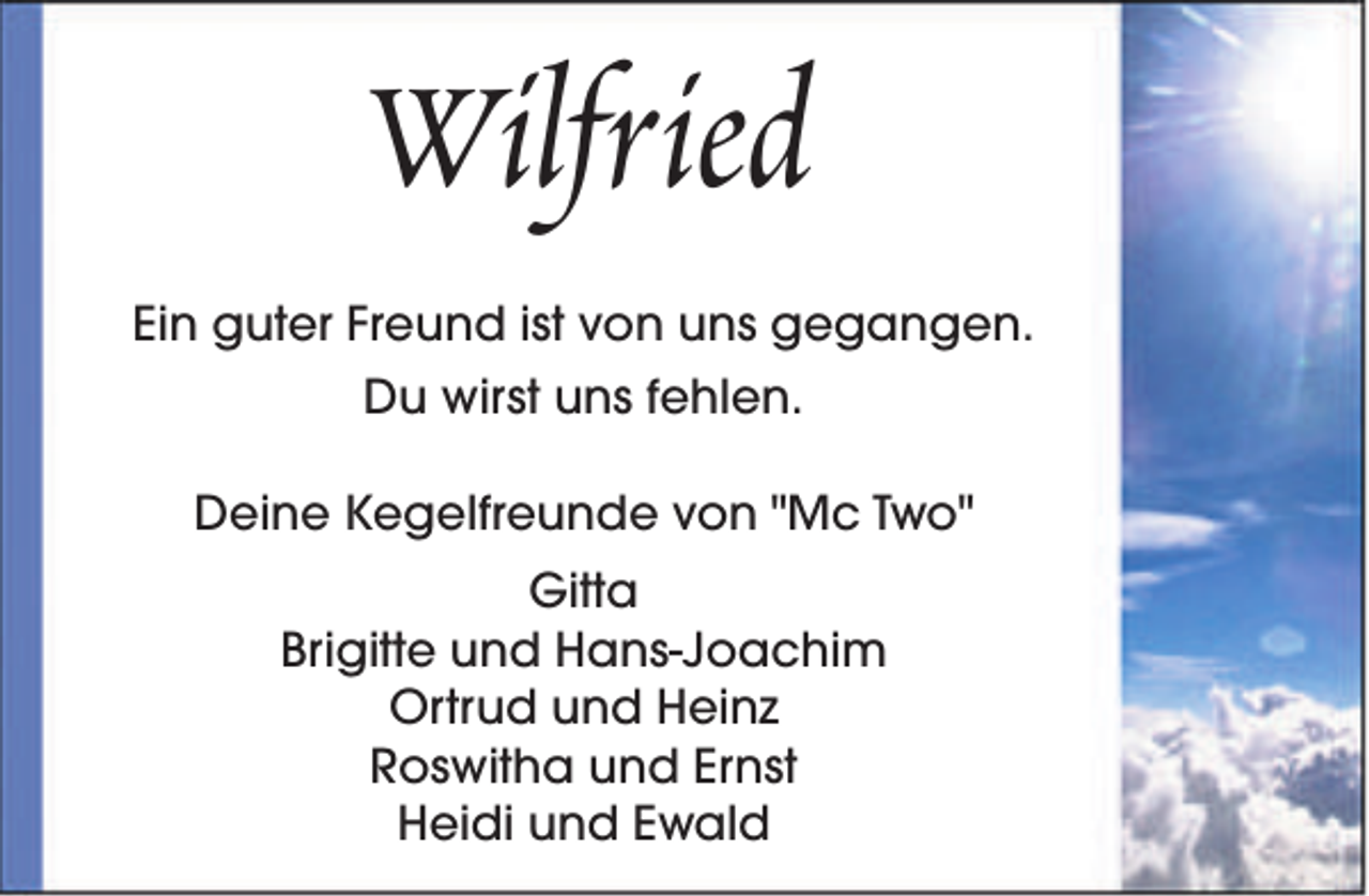 <p>Wilfried<br />Ein guter Freund ist von uns gegangen.<br />Du wirst uns fehlen.<br />Deine Kegelfreunde von "Mc Two"<br />Gitta<br />Brigitte und Hans-Joachim<br />Ortrud und Heinz<br />Roswitha und Ernst<br />Heidi und Ewald</p>