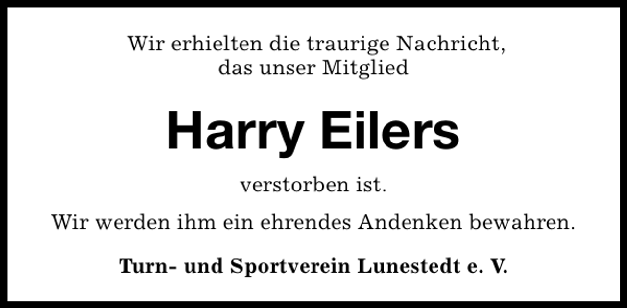 <p>Wir erhielten die traurige Nachricht,<br />das unser Mitglied</p><p>Harry Eilers<br />verstorben ist.<br />Wir werden ihm ein ehrendes Andenken bewahren.<br />Turn- und Sportverein Lunestedt e. V.</p>