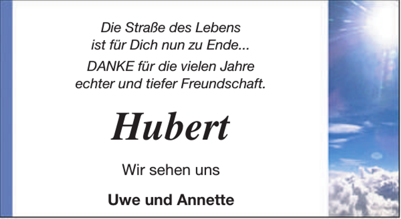 <p>Die Straße des Lebens<br />ist für Dich nun zu Ende...<br />DANKE für die vielen Jahre<br />echter und tiefer Freundschaft.</p>
<p>Hubert<br />Wir sehen uns<br />Uwe und Annette</p>