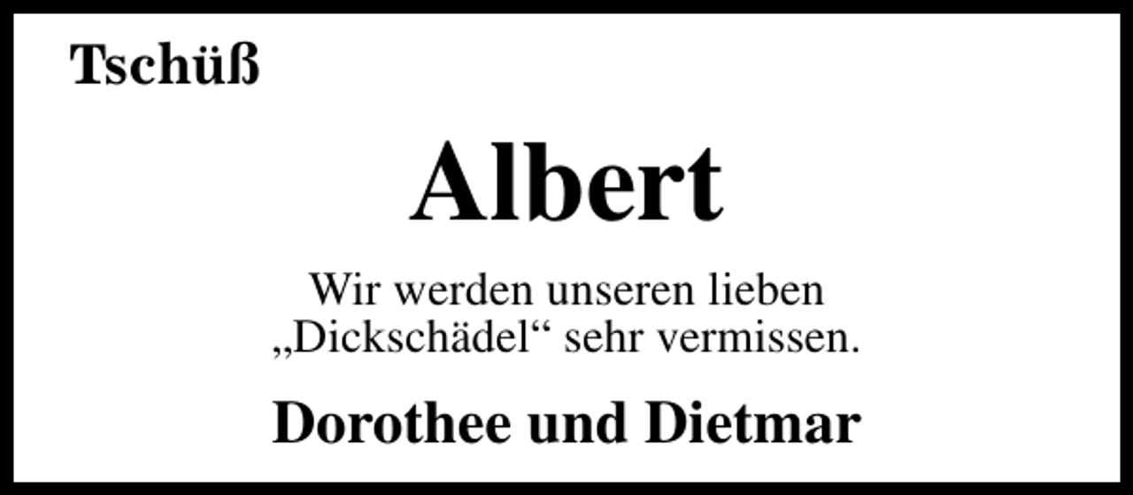 <p>Tschüß</p><p>Albert</p><p>Wir werden unseren lieben<br />„Dickschädel“ sehr vermissen.</p><p>Dorothee und Dietmar</p>