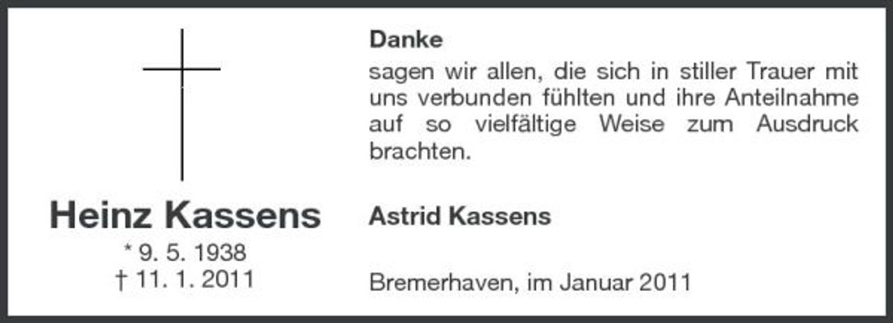 <p>Danke sagen wir allen, die sich in stiller Trauer mit uns verbunden fühlten und ihre Anteilnahme auf so vielfältige Weise zum Ausdruck brachten.</p><p>Heinz Kassens<br />* 9. 5. 1938 † 11. 1. 2011</p><p>Astrid Kassens<br />Bremerhaven, im Januar 2011</p>