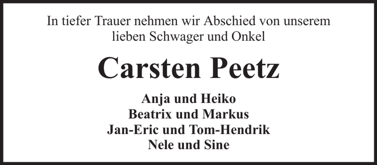 <p>In tiefer Trauer nehmen wir Abschied von unserem<br />lieben Schwager und Onkel</p><p>Carsten Peetz<br />Anja und Heiko<br />Beatrix und Markus<br />Jan-Eric und Tom-Hendrik<br />Nele und Sine</p>