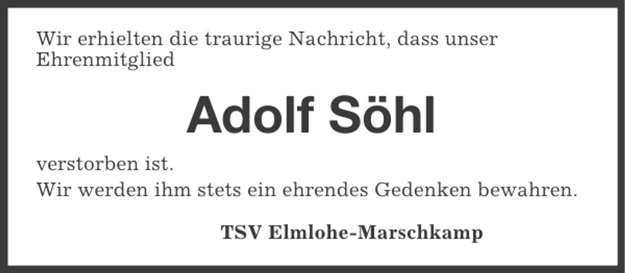 <p>Wir erhielten die traurige Nachricht, dass unser<br />Ehrenmitglied</p><p>Adolf Söhl<br />verstorben ist.<br />Wir werden ihm stets ein ehrendes Gedenken bewahren.<br />TSV Elmlohe-Marschkamp</p>