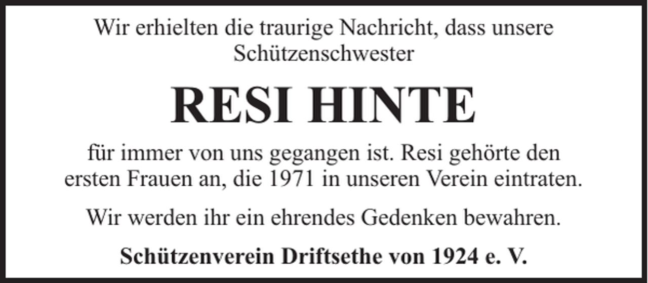 <p>Wir erhielten die traurige Nachricht, dass unsere<br />Schützenschwester</p><p>RESI HINTE</p><p>für immer von uns gegangen ist. Resi gehörte den<br />ersten Frauen an, die 1971 in unseren Verein eintraten.<br />Wir werden ihr ein ehrendes Gedenken bewahren.<br />Schützenverein Driftsethe von 1924 e. V.</p>