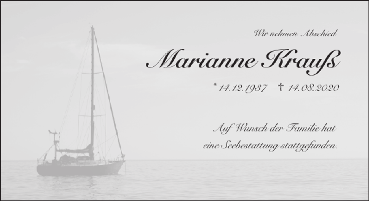 <p>Wir nehmen Abschied</p><p>Marianne Krauß<br />* 14.12.1937</p><p>♱ 14.08.2020</p><p>Auf Wunsch der Familie hat<br />eine Seebestattung stattgefunden.</p>