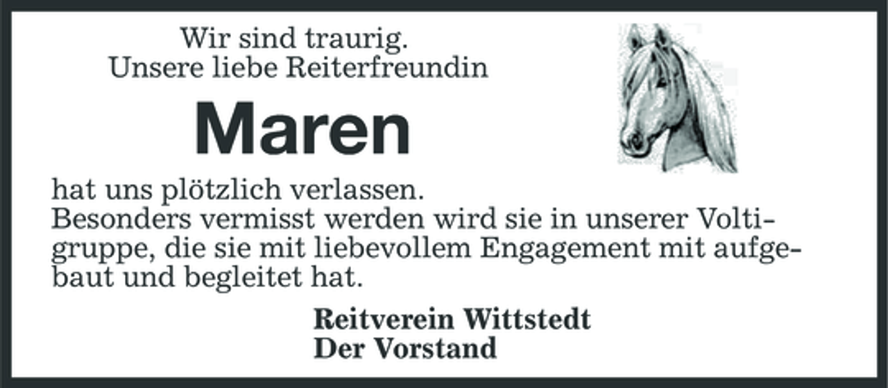 <p>Wir sind traurig.<br />Unsere liebe Reiterfreundin<br />Maren<br />hat uns plötzlich verlassen.<br />Besonders vermisst werden wird sie in unserer Voltigruppe, die sie mit liebevollem Engagement mit aufgebaut und begleitet hat.<br />Reitverein Wittstedt<br />Der Vorstand</p>
