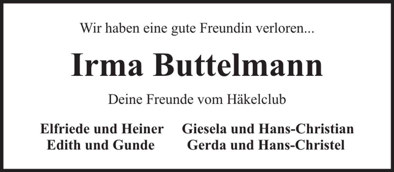<p>Wir haben eine gute Freundin verloren...</p><p>Irma Buttelmann<br />Deine Freunde vom Häkelclub<br />Elfriede und Heiner<br />Edith und Gunde</p><p>Giesela und Hans-Christian<br />Gerda und Hans-Christel</p>