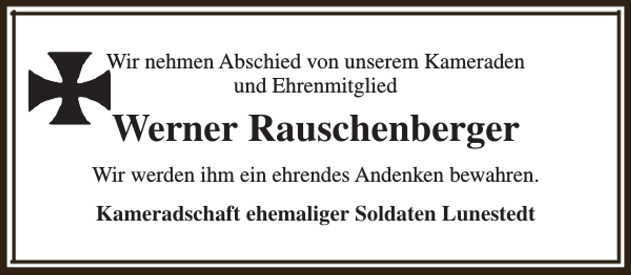 <p>Wir nehmen Abschied von unserem Kameraden<br />und Ehrenmitglied</p><p>Werner Rauschenberger<br />Wir werden ihm ein ehrendes Andenken bewahren.<br />Kameradschaft ehemaliger Soldaten Lunestedt</p>