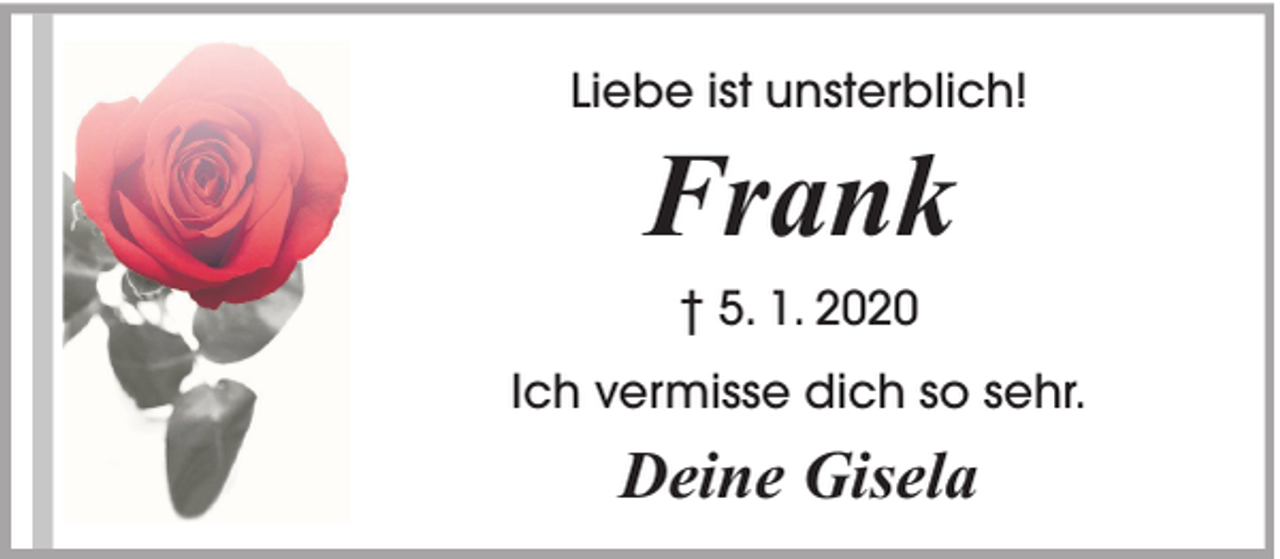 <p>Liebe ist unsterblich!</p><p>Frank<br />† 5. 1. 2020<br />Ich vermisse dich so sehr.</p><p>Deine Gisela</p>