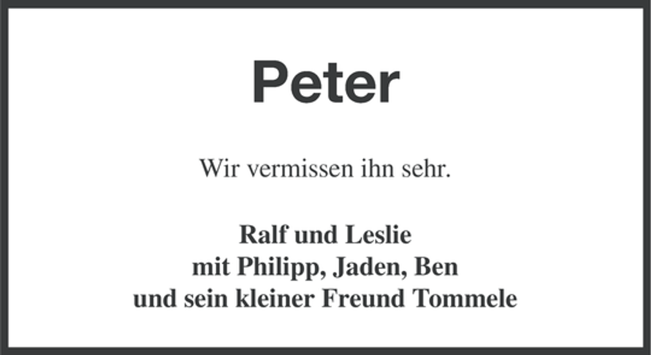 <p>Peter<br />Wir vermissen ihn sehr.<br />Ralf und Leslie<br />mit Philipp, Jaden, Ben<br />und sein kleiner Freund Tommele</p>