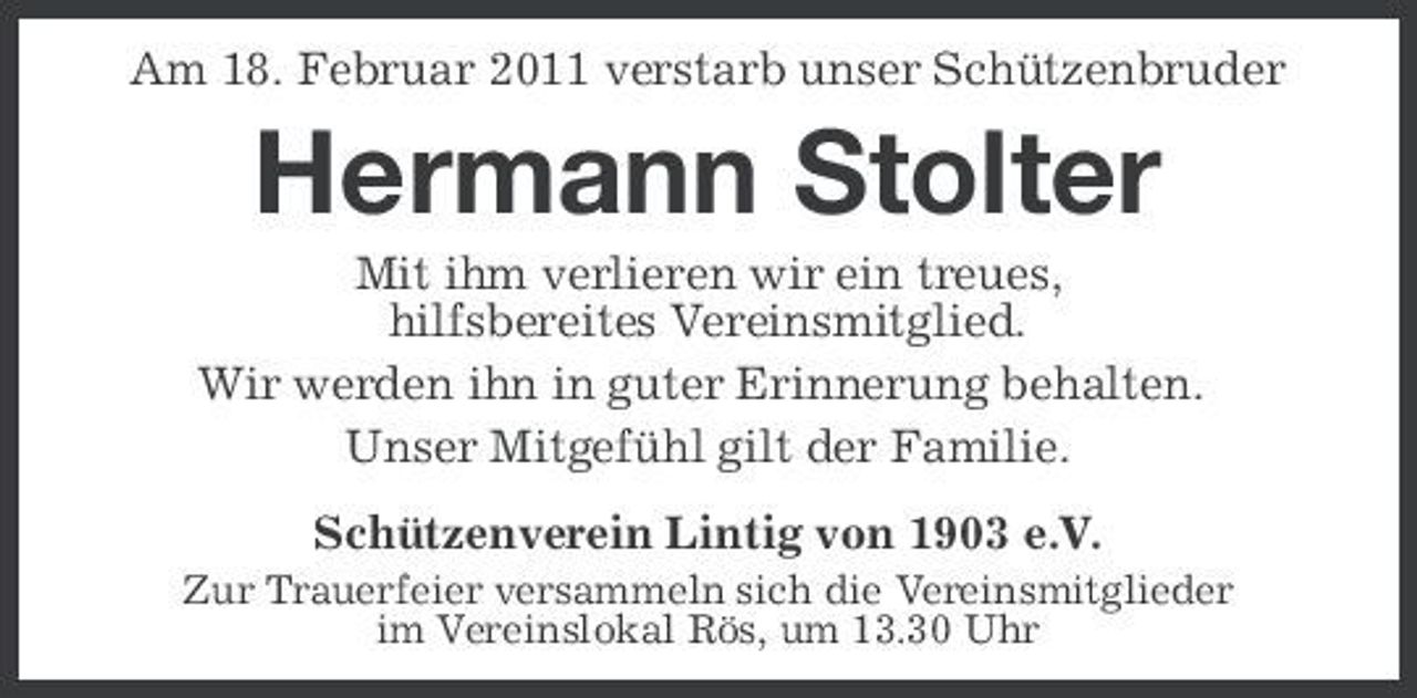 <p>Am 18. Februar 2011 verstarb unser Schützenbruder</p><p>Hermann Stolter<br />Mit ihm verlieren wir ein treues, hilfsbereites Vereinsmitglied. Wir werden ihn in guter Erinnerung behalten. Unser Mitgefühl gilt der Familie. Schützenverein Lintig von 1903 e.V.<br />Zur Trauerfeier versammeln sich die Vereinsmitglieder im Vereinslokal Rös, um 13.30 Uhr</p>