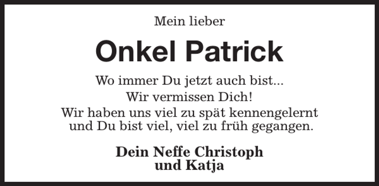 <p>Mein lieber</p><p>Onkel Patrick<br />Wo immer Du jetzt auch bist...<br />Wir vermissen Dich!<br />Wir haben uns viel zu spät kennengelernt<br />und Du bist viel, viel zu früh gegangen.</p><p>Dein Neffe Christoph<br />und Katja</p>