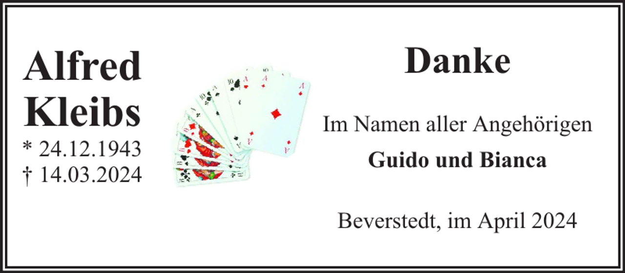 <p>Alfred<br />Kleibs</p><p>* 24.12.1943<br />† 14.03.2024</p><p>Danke<br />Im Namen aller Angehörigen<br />Guido und Bianca<br />Beverstedt, im April 2024</p>