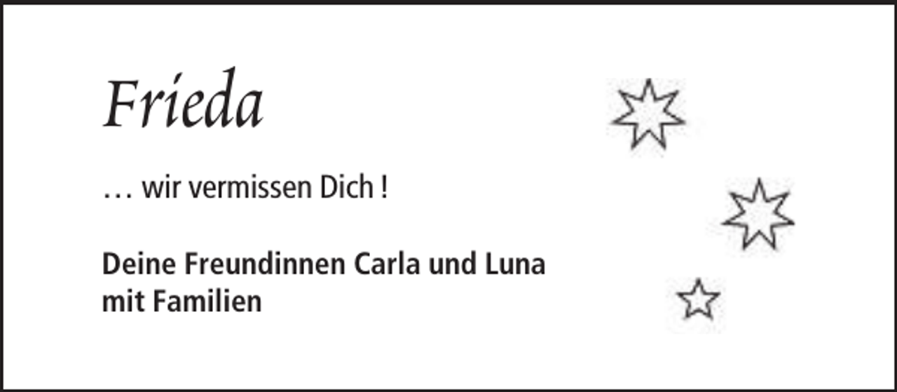 <p>Frieda<br />… wir vermissen Dich !<br />Deine Freundinnen Carla und Luna<br />mit Familien</p>
