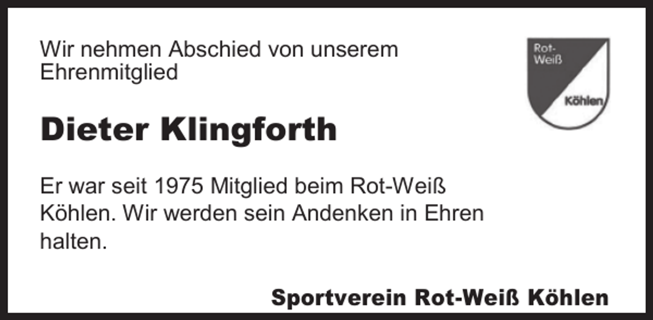 <p>Wir nehmen Abschied von unserem<br />Ehrenmitglied</p><p>Dieter Klingforth<br />Er war seit 1975 Mitglied beim Rot-Weiß<br />Köhlen. Wir werden sein Andenken in Ehren<br />halten.</p><p>Sportverein Rot-Weiß Köhlen</p>