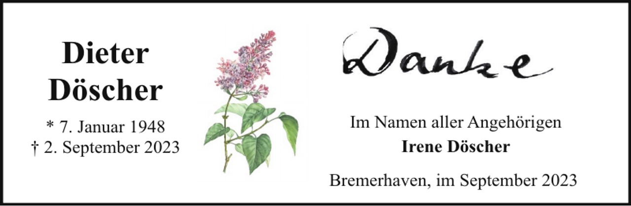 <p>Dieter<br />Döscher<br />* 7. Januar 1948<br />† 2. September 2023</p><p>Im Namen aller Angehörigen<br />Irene Döscher<br />Bremerhaven, im September 2023</p>