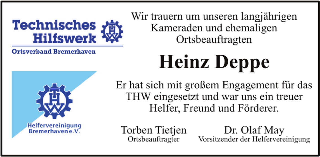 <p>Wir trauern um unseren langjährigen<br />Kameraden und ehemaligen<br />Ortsbeauftragten</p><p>Heinz Deppe<br />Er hat sich mit großem Engagement für das<br />THW eingesetzt und war uns ein treuer<br />Helfer, Freund und Förderer.<br />Torben Tietjen<br />Ortsbeauftragter</p><p>Dr. Olaf May</p><p>Vorsitzender der Helfervereinigung</p>