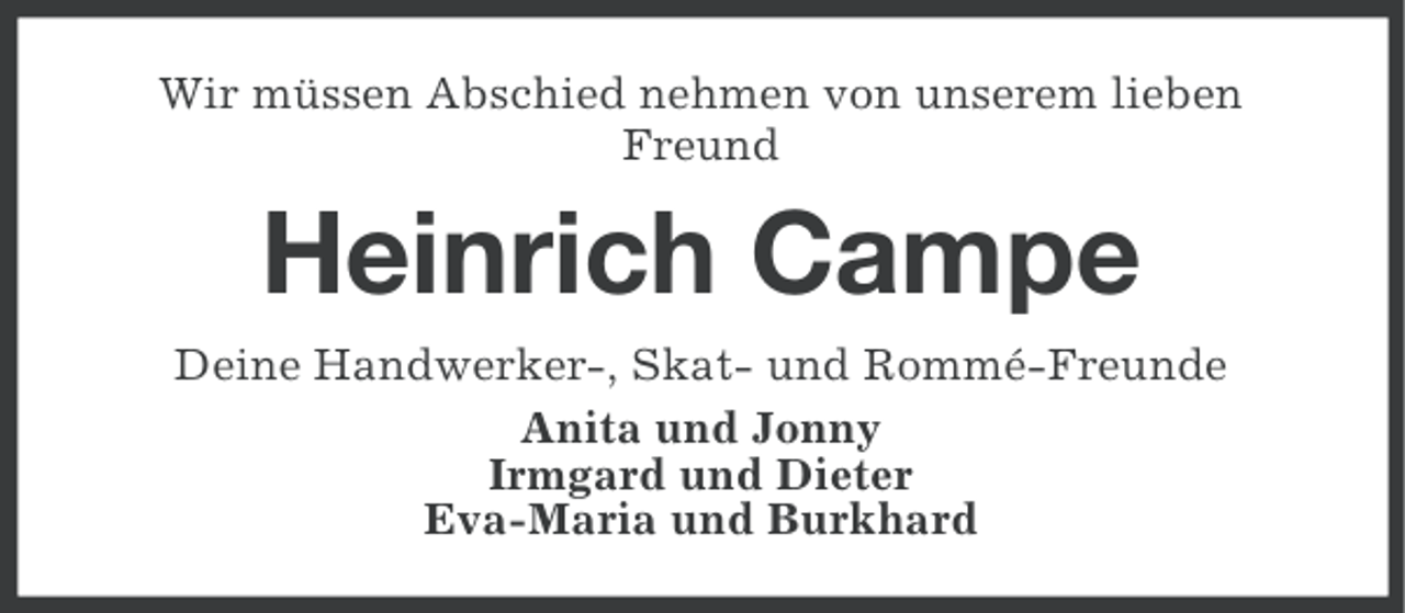 <p>Wir müssen Abschied nehmen von unserem lieben<br />Freund</p><p>Heinrich Campe<br />Deine Handwerker-, Skat- und Rommé-Freunde<br />Anita und Jonny<br />Irmgard und Dieter<br />Eva-Maria und Burkhard</p>