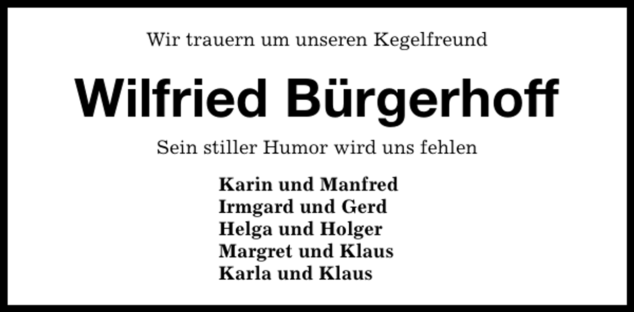 <p>Wir trauern um unseren Kegelfreund</p><p>Wilfried Bürgerhoff<br />Sein stiller Humor wird uns fehlen<br />Karin und Manfred<br />Irmgard und Gerd<br />Helga und Holger<br />Margret und Klaus<br />Karla und Klaus</p>