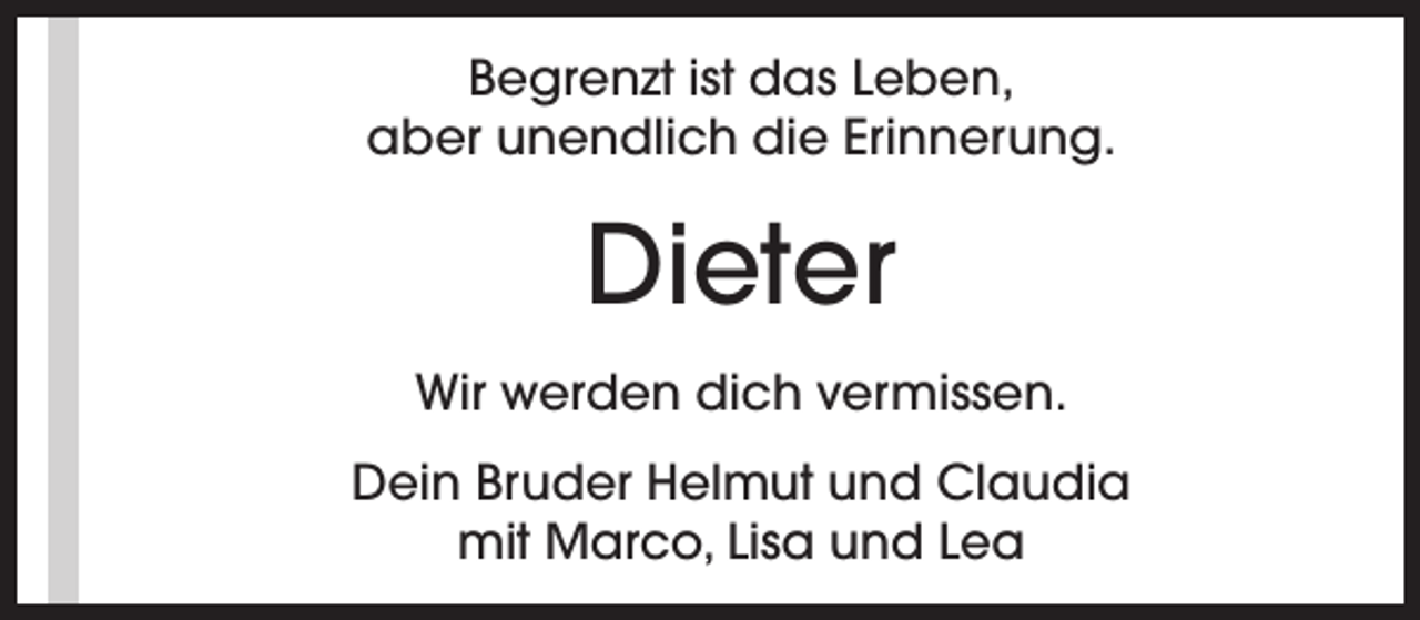 <p>Begrenzt ist das Leben,<br />aber unendlich die Erinnerung.</p><p>Dieter<br />Wir werden dich vermissen.<br />Dein Bruder Helmut und Claudia<br />mit Marco, Lisa und Lea</p>