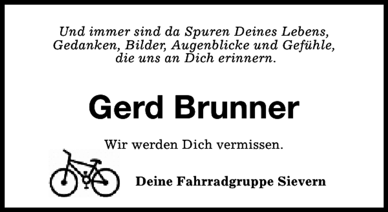 <p>Und immer sind da Spuren Deines Lebens,<br />Gedanken, Bilder, Augenblicke und Gefühle,<br />die uns an Dich erinnern.</p><p>Gerd Brunner<br />Wir werden Dich vermissen.<br />Deine Fahrradgruppe Sievern</p>