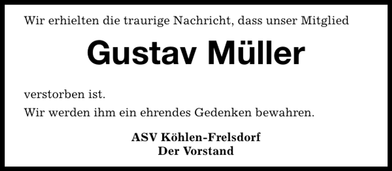 <p>Wir erhielten die traurige Nachricht, dass unser Mitglied</p><p>Gustav Müller<br />verstorben ist.<br />Wir werden ihm ein ehrendes Gedenken bewahren.<br />ASV Köhlen-Frelsdorf<br />Der Vorstand</p>