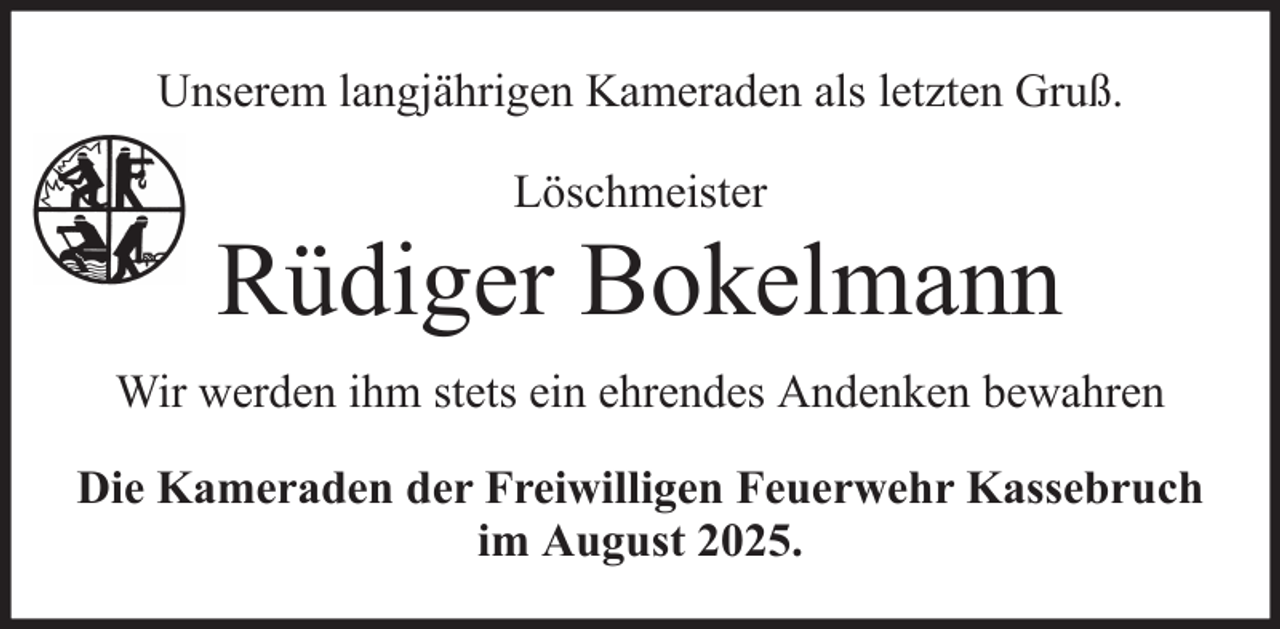 <p>Unserem langjährigen Kameraden als letzten Gruß.<br />Löschmeister</p>
<p>Rüdiger Bokelmann<br />Wir werden ihm stets ein ehrendes Andenken bewahren<br />Die Kameraden der Freiwilligen Feuerwehr Kassebruch<br />im August 2025.</p>