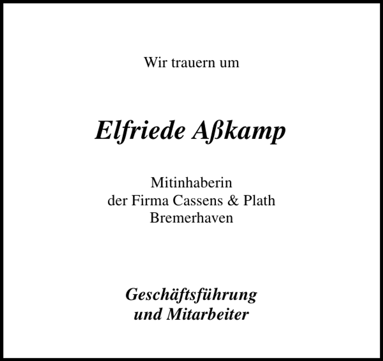 <p>Wir trauern um</p><p>Elfriede Aßkamp<br />Mitinhaberin<br />der Firma Cassens &amp; Plath<br />Bremerhaven</p><p>Geschäftsführung<br />und Mitarbeiter</p>