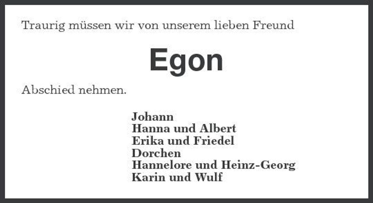 <p>Traurig müssen wir von unserem lieben Freund</p><p>Egon<br />Abschied nehmen. Johann Hanna und Albert Erika und Friedel Dorchen Hannelore und Heinz-Georg Karin und Wulf</p>