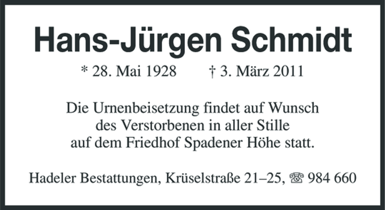 <p>Hans-Jürgen Schmidt<br />* 28. Mai 1928 † 3. März 2011 Die Urnenbeisetzung findet auf Wunsch des Verstorbenen in aller Stille auf dem Friedhof Spadener Höhe statt.<br />Hadeler Bestattungen, Krüselstraße 21–25, 984 660</p>