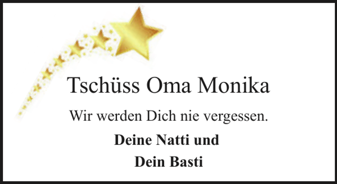 <p>Tschüss Oma Monika<br />Wir werden Dich nie vergessen.<br />Deine Natti und<br />Dein Basti</p>