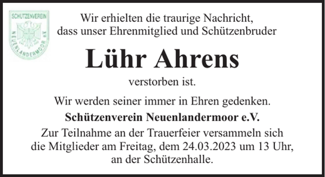 <p>Wir erhielten die traurige Nachricht,<br />dass unser Ehrenmitglied und Schützenbruder</p><p>Lühr Ahrens<br />verstorben ist.</p><p>Wir werden seiner immer in Ehren gedenken.<br />Schützenverein Neuenlandermoor e.V.<br />Zur Teilnahme an der Trauerfeier versammeln sich<br />die Mitglieder am Freitag, dem 24.03.2023 um 13 Uhr,<br />an der Schützenhalle.</p>