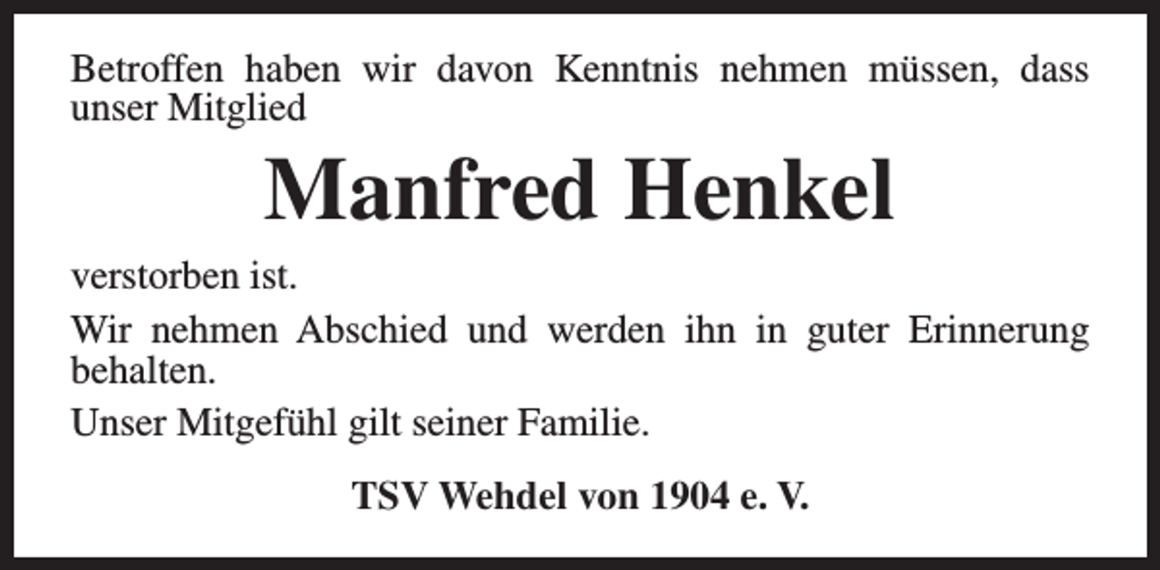 <p>Betroffen haben wir davon Kenntnis nehmen müssen, dass<br />unser Mitglied</p><p>Manfred Henkel</p><p>verstorben ist.<br />Wir nehmen Abschied und werden ihn in guter Erinnerung<br />behalten.<br />Unser Mitgefühl gilt seiner Familie.<br />TSV Wehdel von 1904 e. V.</p>