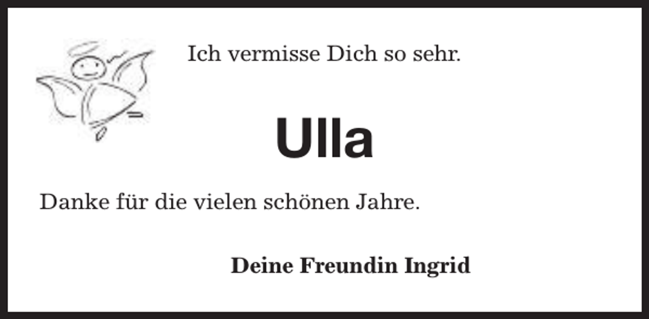 <p>Ich vermisse Dich so sehr.</p><p>Ulla<br />Danke für die vielen schönen Jahre.<br />Deine Freundin Ingrid</p>