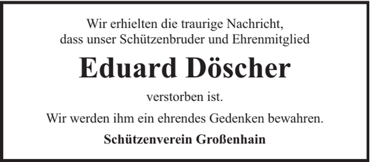 <p>Wir erhielten die traurige Nachricht,<br />dass unser Schützenbruder und Ehrenmitglied</p><p>Eduard Döscher<br />verstorben ist.</p><p>Wir werden ihm ein ehrendes Gedenken bewahren.<br />Schützenverein Großenhain</p>