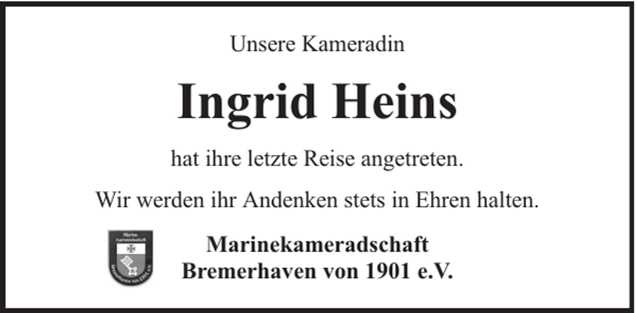 <p>Unsere Kameradin</p><p>Ingrid Heins<br />hat ihre letzte Reise angetreten.<br />Wir werden ihr Andenken stets in Ehren halten.<br />Marinekameradschaft<br />Bremerhaven von 1901 e.V.</p>