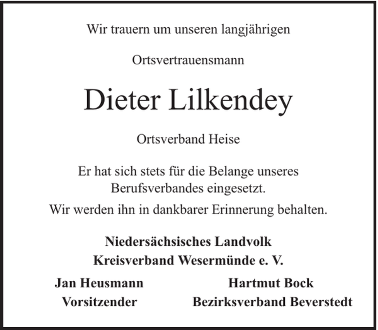 <p>Wir trauern um unseren langjährigen<br />Ortsvertrauensmann</p><p>Dieter Lilkendey<br />Ortsverband Heise<br />Er hat sich stets für die Belange unseres<br />Berufsverbandes eingesetzt.<br />Wir werden ihn in dankbarer Erinnerung behalten.<br />Niedersächsisches Landvolk<br />Kreisverband Wesermünde e. V.<br />Jan Heusmann<br />Vorsitzender</p><p>Hartmut Bock<br />Bezirksverband Beverstedt</p>
