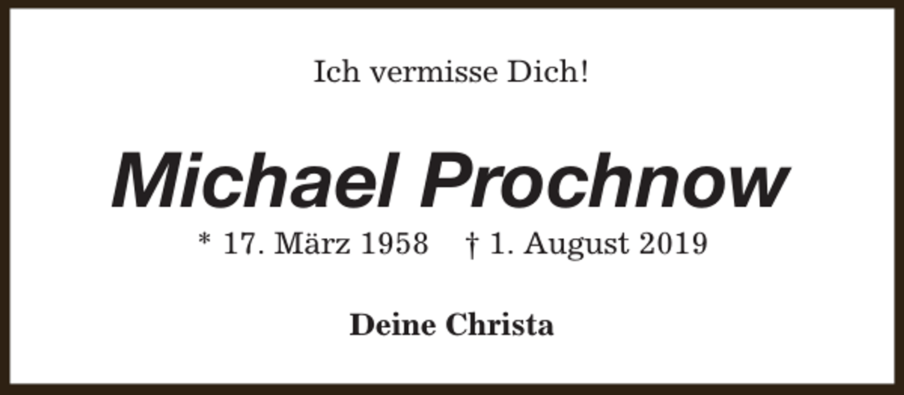 <p>Ich vermisse Dich!</p><p>Michael Prochnow<br />* 17. März 1958</p><p>† 1. August 2019</p><p>Deine Christa</p>