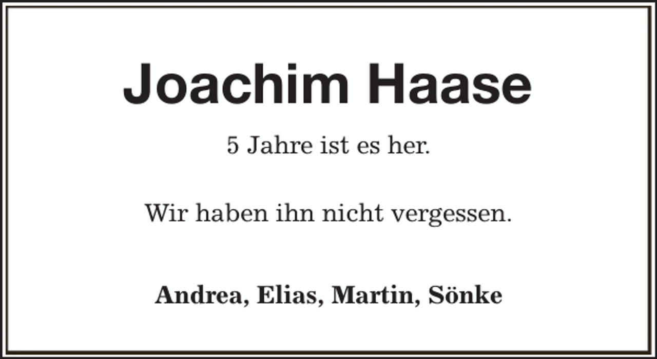 <p>Joachim Haase<br />5 Jahre ist es her.<br />Wir haben ihn nicht vergessen.<br />Andrea, Elias, Martin, Sönke</p>