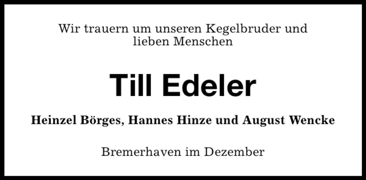<p>Wir trauern um unseren Kegelbruder und<br />lieben Menschen</p><p>Till Edeler<br />Heinzel Börges, Hannes Hinze und August Wencke<br />Bremerhaven im Dezember</p>