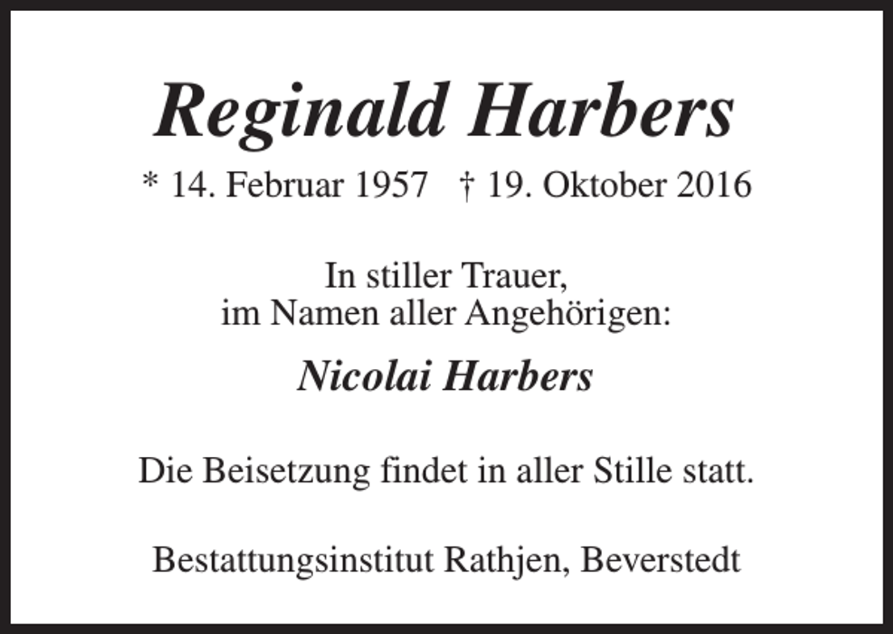 <p>Reginald Harbers</p><p>* 14. Februar 1957 † 19. Oktober 2016<br />In stiller Trauer,<br />im Namen aller Angehörigen:</p><p>Nicolai Harbers<br />Die Beisetzung findet in aller Stille statt.<br />Bestattungsinstitut Rathjen, Beverstedt</p>