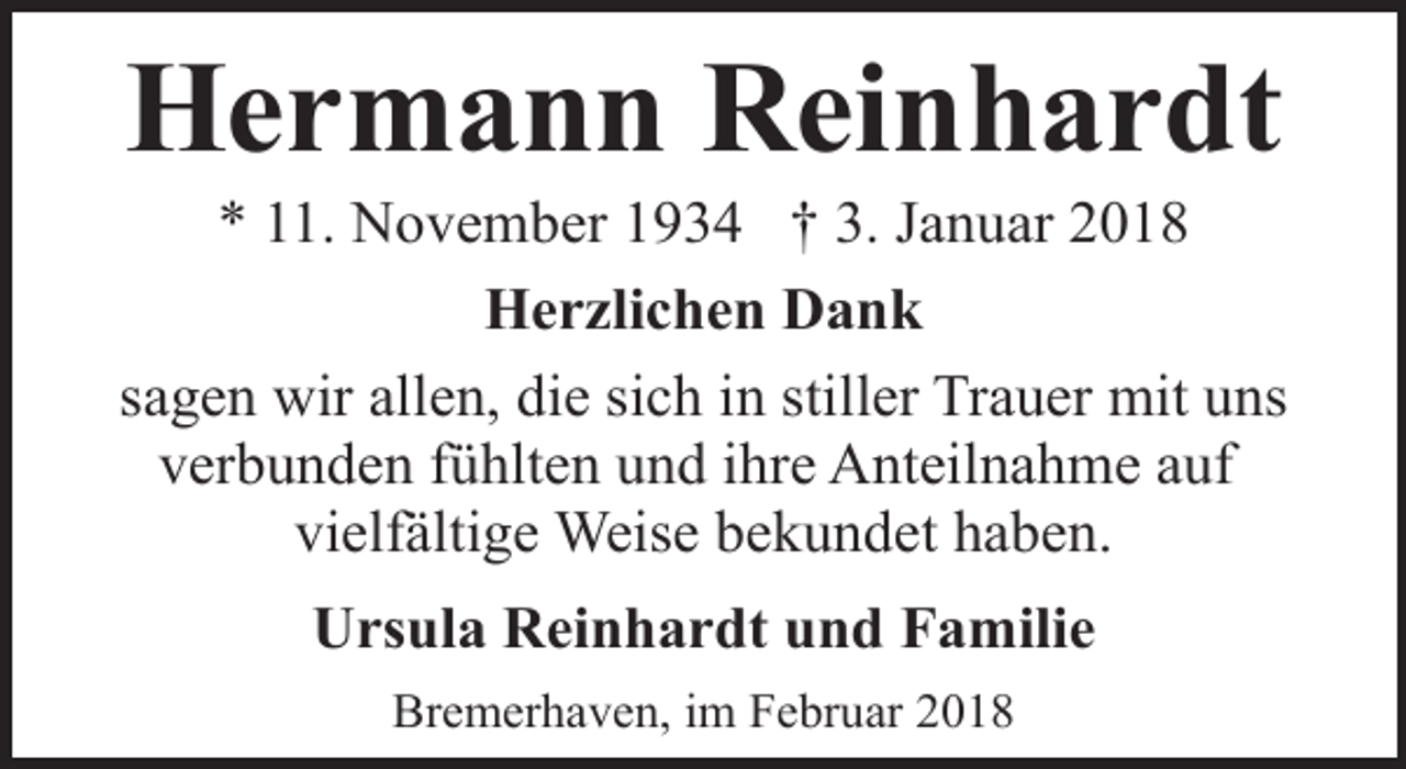 <p>Hermann Reinhardt</p><p>* 11. November 1934 † 3. Januar 2018<br />Herzlichen Dank<br />sagen wir allen, die sich in stiller Trauer mit uns<br />verbunden fühlten und ihre Anteilnahme auf<br />vielfältige Weise bekundet haben.<br />Ursula Reinhardt und Familie<br />Bremerhaven, im Februar 2018</p>