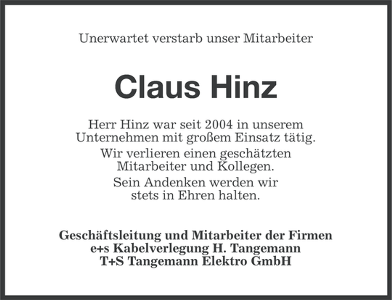 <p>Unerwartet verstarb unser Mitarbeiter</p><p>Claus Hinz<br />Herr Hinz war seit 2004 in unserem<br />Unternehmen mit großem Einsatz tätig.<br />Wir verlieren einen geschätzten<br />Mitarbeiter und Kollegen.<br />Sein Andenken werden wir<br />stets in Ehren halten.<br />Geschäftsleitung und Mitarbeiter der Firmen<br />e+s Kabelverlegung H. Tangemann<br />T+S Tangemann Elektro GmbH</p>