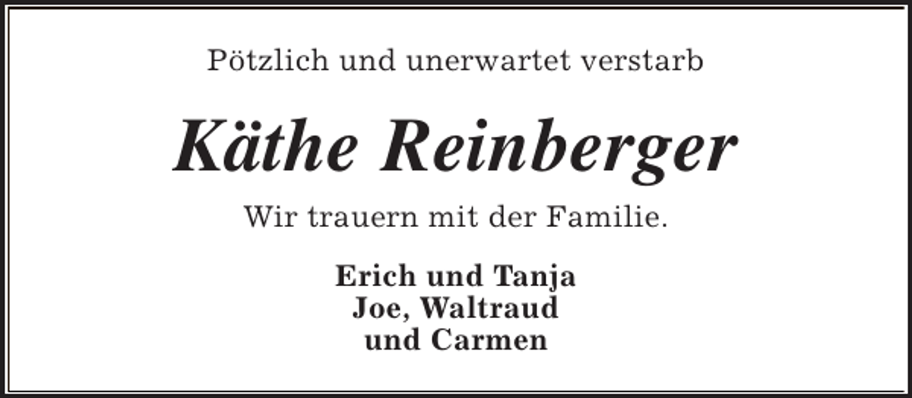 <p>Pötzlich und unerwartet verstarb</p><p>Käthe Reinberger<br />Wir trauern mit der Familie.<br />Erich und Tanja<br />Joe, Waltraud<br />und Carmen</p>