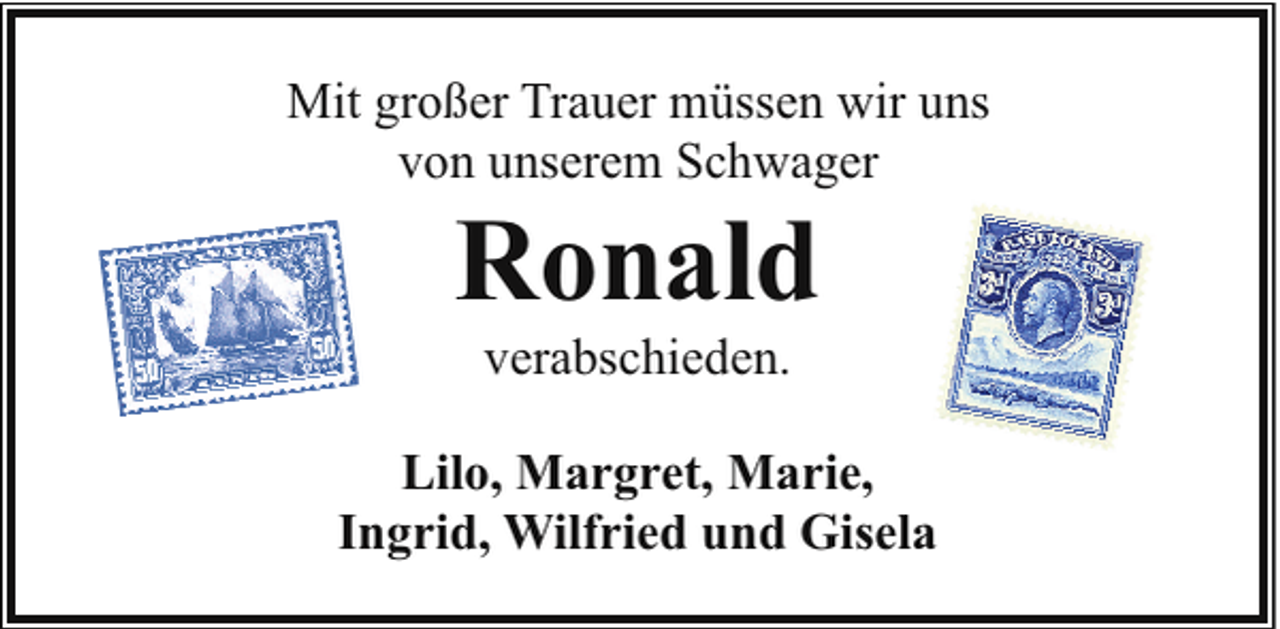 <p>Mit großer Trauer müssen wir uns<br />von unserem Schwager</p><p>Ronald<br />verabschieden.</p><p>Lilo, Margret, Marie,<br />Ingrid, Wilfried und Gisela</p>