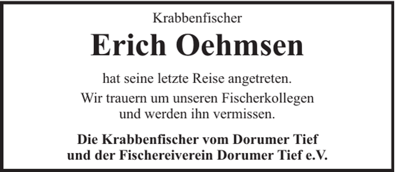 <p>Krabbenfischer</p><p>Erich Oehmsen<br />hat seine letzte Reise angetreten.<br />Wir trauern um unseren Fischerkollegen<br />und werden ihn vermissen.<br />Die Krabbenfischer vom Dorumer Tief<br />und der Fischereiverein Dorumer Tief e.V.</p>