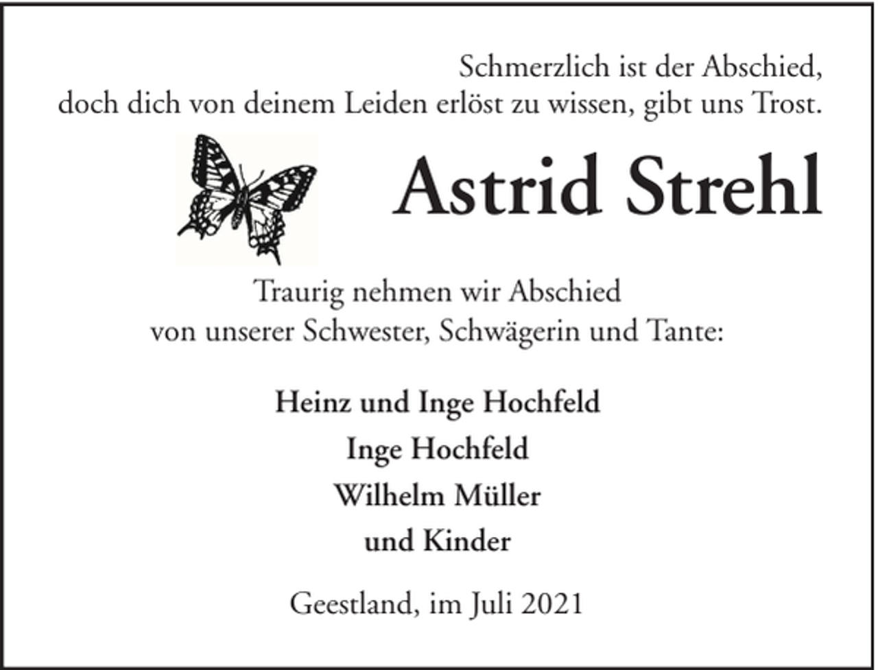 <p>Schmerzlich ist der Abschied,<br />doch dich von deinem Leiden erlöst zu wissen, gibt uns Trost.</p><p>Astrid Strehl<br />Traurig nehmen wir Abschied<br />von unserer Schwester, Schwägerin und Tante:<br />Heinz und Inge Hochfeld<br />Inge Hochfeld<br />Wilhelm Müller<br />und Kinder<br />Geestland, im Juli 2021</p>