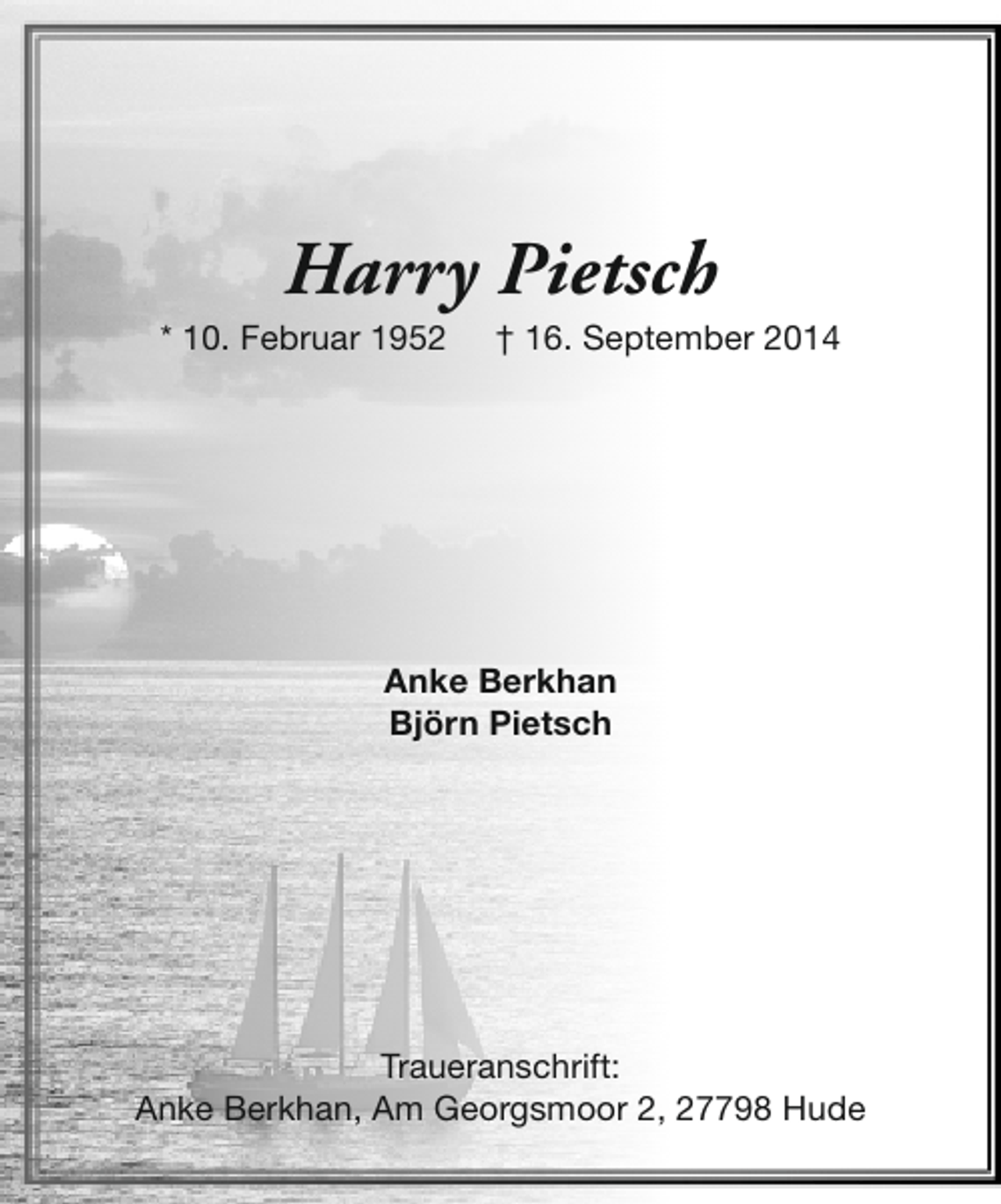 <p>Harry Pietsch</p><p>* 10. Februar 1952</p><p>† 16. September 2014</p><p>Anke Berkhan<br />Björn Pietsch</p><p>Traueranschrift:<br />Anke Berkhan, Am Georgsmoor 2, 27798 Hude</p>