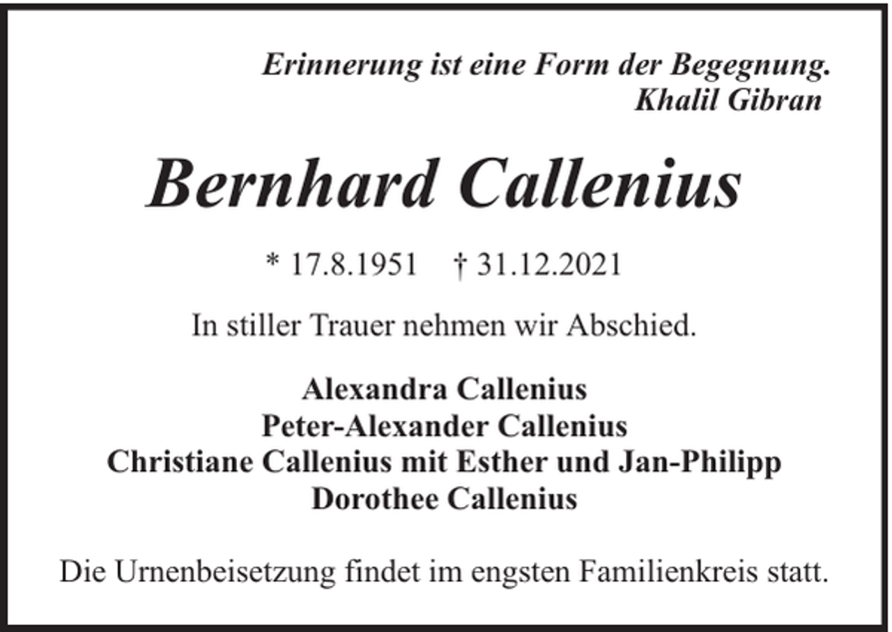 <p>Erinnerung ist eine Form der Begegnung.<br />Khalil Gibran</p><p>Bernhard Callenius<br />* 17.8.1951 † 31.12.2021<br />In stiller Trauer nehmen wir Abschied.<br />Alexandra Callenius<br />Peter-Alexander Callenius<br />Christiane Callenius mit Esther und Jan-Philipp<br />Dorothee Callenius<br />Die Urnenbeisetzung findet im engsten Familienkreis statt.</p>