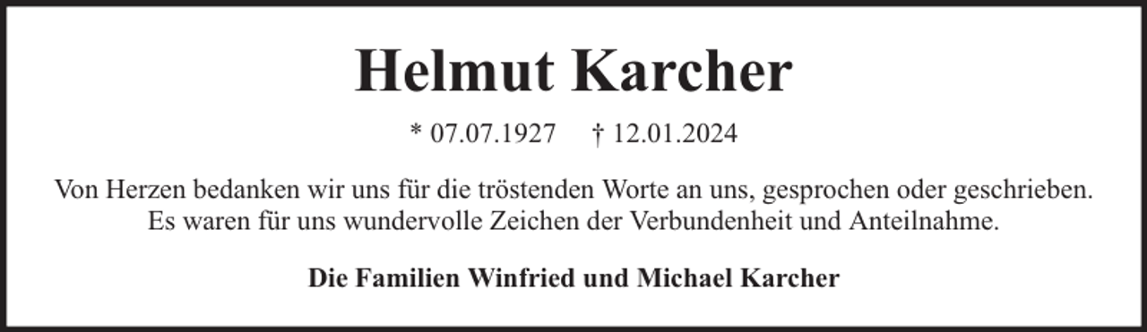 <p>Helmut Karcher<br />* 07.07.1927</p><p>† 12.01.2024</p><p>Von Herzen bedanken wir uns für die tröstenden Worte an uns, gesprochen oder geschrieben.<br />Es waren für uns wundervolle Zeichen der Verbundenheit und Anteilnahme.<br />Die Familien Winfried und Michael Karcher</p>